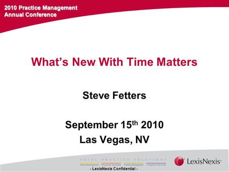 2010 Practice Management Annual Conference - LexisNexis Confidential - What’s New With Time Matters Steve Fetters September 15 th 2010 Las Vegas, NV.