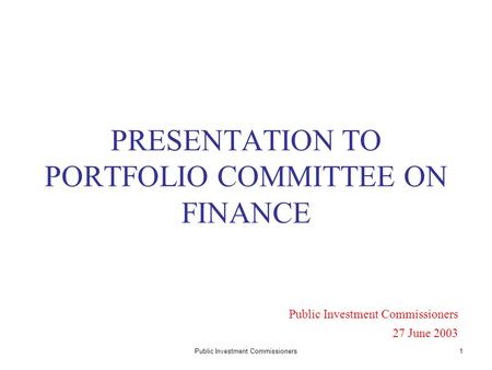 Public Investment Commissioners1 PRESENTATION TO PORTFOLIO COMMITTEE ON FINANCE Public Investment Commissioners 27 June 2003.