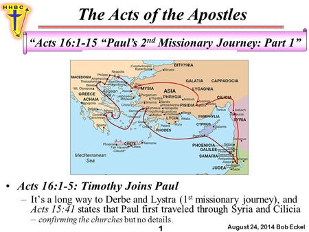 The Acts of the Apostles August 24, 2014 Bob Eckel 1 “Acts 16:1-15 “Paul’s 2 nd Missionary Journey: Part 1” Acts 16:1-5: Timothy Joins Paul –It’s a long.