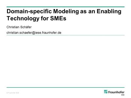 © Fraunhofer IESE Domain-specific Modeling as an Enabling Technology for SMEs Christian Schäfer