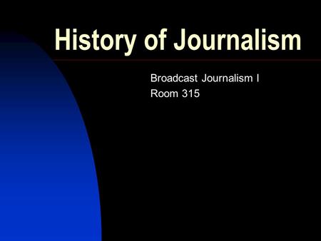 History of Journalism Broadcast Journalism I Room 315.