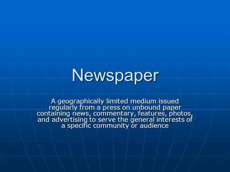 Newspaper A geographically limited medium issued regularly from a press on unbound paper containing news, commentary, features, photos, and advertising.
