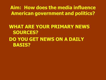 Aim: How does the media influence American government and politics? WHAT ARE YOUR PRIMARY NEWS SOURCES? DO YOU GET NEWS ON A DAILY BASIS?