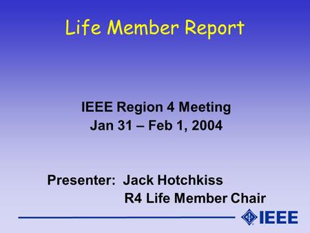 Life Member Report IEEE Region 4 Meeting Jan 31 – Feb 1, 2004 Presenter: Jack Hotchkiss R4 Life Member Chair.