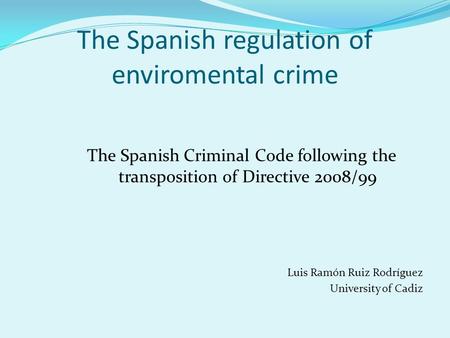 The Spanish regulation of enviromental crime The Spanish Criminal Code following the transposition of Directive 2008/99 Luis Ramón Ruiz Rodríguez University.