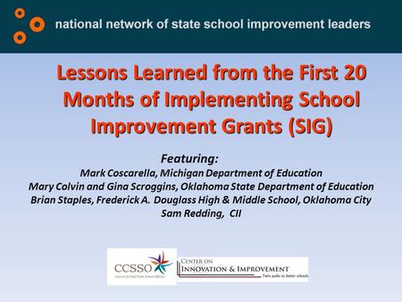 Lessons Learned from the First 20 Months of Implementing School Improvement Grants (SIG) Featuring: Mark Coscarella, Michigan Department of Education Mary.
