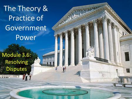 The Theory & Practice of Government Power Module 3.6: Resolving Disputes.