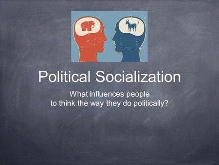 Political Socialization What influences people to think the way they do politically?