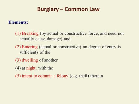 Burglary – Common Law Elements: (1) Breaking (by actual or constructive force; and need not actually cause damage) and (2) Entering (actual or constructive)