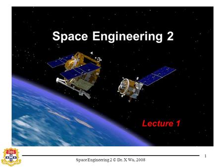 Space Engineering 2 © Dr. X Wu, 2008 1 Space Engineering 2 Lecture 1.
