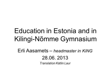 Education in Estonia and in Kilingi-Nõmme Gymnasium Erli Aasamets – headmaster in KiNG 28.06. 2013 Translation Kätlin Laur.