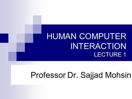 HUMAN COMPUTER INTERACTION LECTURE 1 Professor Dr. Sajjad Mohsin.