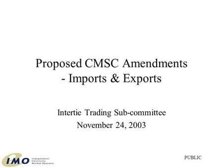 Proposed CMSC Amendments - Imports & Exports Intertie Trading Sub-committee November 24, 2003 PUBLIC.