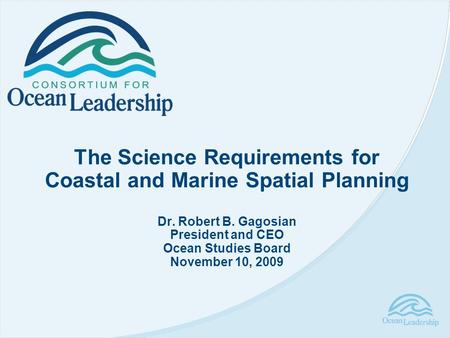 The Science Requirements for Coastal and Marine Spatial Planning Dr. Robert B. Gagosian President and CEO Ocean Studies Board November 10, 2009.