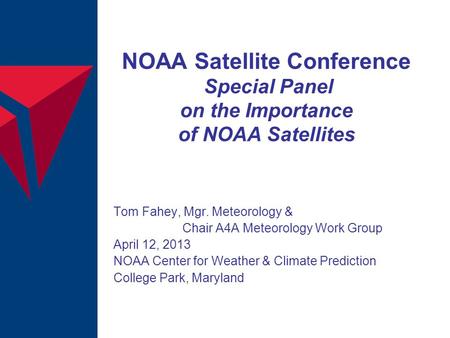 NOAA Satellite Conference Special Panel on the Importance of NOAA Satellites Tom Fahey, Mgr. Meteorology & Chair A4A Meteorology Work Group April 12, 2013.