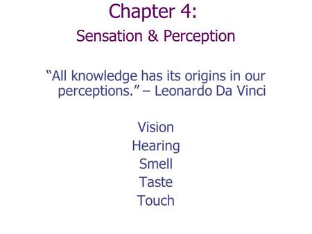 Chapter 4: Sensation & Perception “All knowledge has its origins in our perceptions.” – Leonardo Da Vinci Vision Hearing Smell Taste Touch.