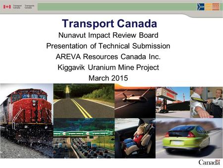 Nunavut Impact Review Board Presentation of Technical Submission AREVA Resources Canada Inc. Kiggavik Uranium Mine Project March 2015 Transport Canada.