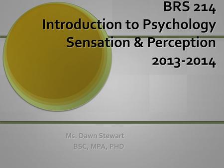 BRS 214 Introduction to Psychology Sensation & Perception 2013-2014 Ms. Dawn Stewart BSC, MPA, PHD.
