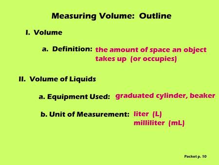 Measuring Volume: Outline I. Volume II.Volume of Liquids a. Equipment Used: b. Unit of Measurement: a. Definition: the amount of space an object takes.