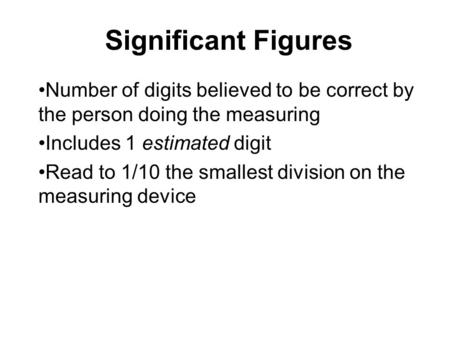 Significant Figures Number of digits believed to be correct by the person doing the measuring Includes 1 estimated digit Read to 1/10 the smallest division.