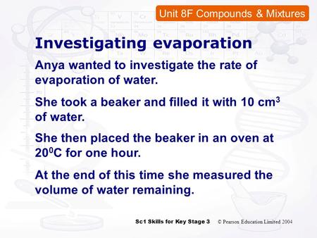 Sc1 Skills for Key Stage 3 © Pearson Education Limited 2004 Unit 8F Compounds & Mixtures Investigating evaporation Anya wanted to investigate the rate.