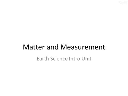 Matter and Measurement Earth Science Intro Unit. What is Matter? Matter – Anything that has mass and takes up space. – Makes up most materials. – Can.