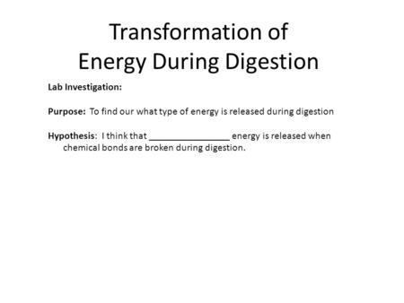 Transformation of Energy During Digestion Lab Investigation: Purpose: To find our what type of energy is released during digestion Hypothesis: I think.