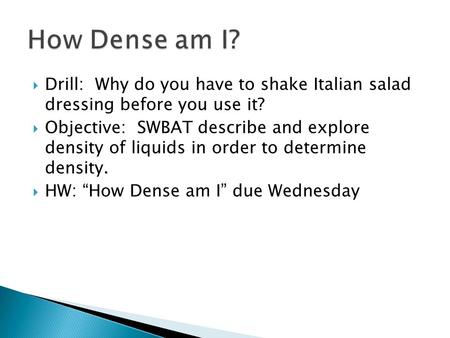  Drill: Why do you have to shake Italian salad dressing before you use it?  Objective: SWBAT describe and explore density of liquids in order to determine.