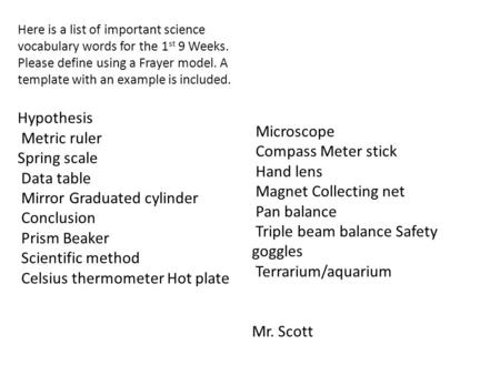 Here is a list of important science vocabulary words for the 1 st 9 Weeks. Please define using a Frayer model. A template with an example is included.