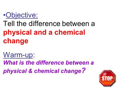 Objective: Tell the difference between a physical and a chemical change Warm-up: What is the difference between a physical & chemical change?