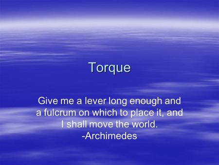 Torque Give me a lever long enough and a fulcrum on which to place it, and I shall move the world. -Archimedes.