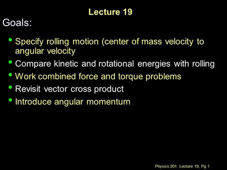 Physics 201: Lecture 19, Pg 1 Lecture 19 Goals: Specify rolling motion (center of mass velocity to angular velocity Compare kinetic and rotational energies.