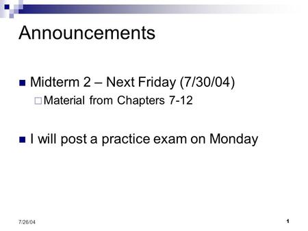 1 7/26/04 Midterm 2 – Next Friday (7/30/04)  Material from Chapters 7-12 I will post a practice exam on Monday Announcements.