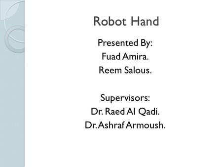 Robot Hand Presented By: Fuad Amira. Reem Salous. Supervisors: Dr. Raed Al Qadi. Dr. Ashraf Armoush.