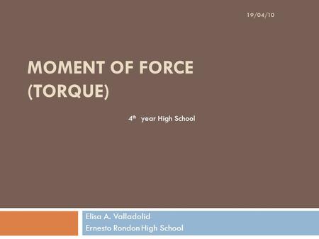 MOMENT OF FORCE (TORQUE) Elisa A. Valladolid Ernesto Rondon High School 19/04/10 4 th year High School.