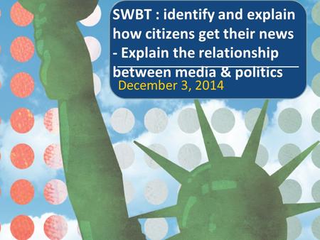 SWBT : identify and explain how citizens get their news - Explain the relationship between media & politics December 3, 2014.