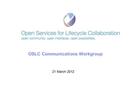 © 2011 IBM Corporation OSLC Communications Workgroup 21 March 2012.