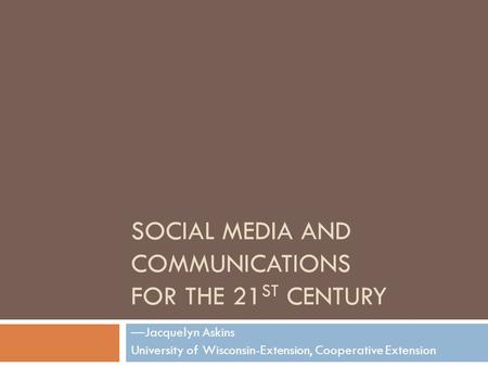 SOCIAL MEDIA AND COMMUNICATIONS FOR THE 21 ST CENTURY —Jacquelyn Askins University of Wisconsin-Extension, Cooperative Extension.