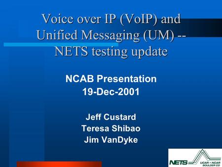 Voice over IP (VoIP) and Unified Messaging (UM) -- NETS testing update NCAB Presentation 19-Dec-2001 Jeff Custard Teresa Shibao Jim VanDyke.