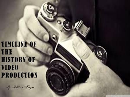 TIMELINE OF THE HISTORY OF VIDEO PRODUCTION By: Addison Morgan.