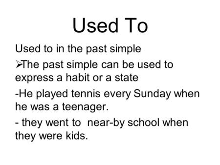 Used To Used to in the past simple  The past simple can be used to express a habit or a state -He played tennis every Sunday when he was a teenager. -