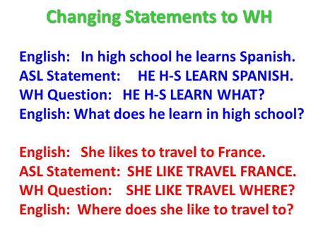 Changing Statements to WH English: In high school he learns Spanish. ASL Statement: HE H-S LEARN SPANISH. WH Question: HE H-S LEARN WHAT? English: What.