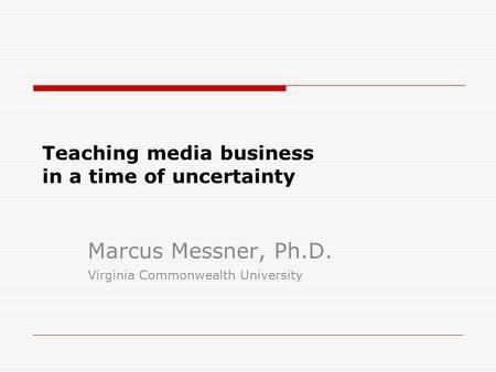 Teaching media business in a time of uncertainty Marcus Messner, Ph.D. Virginia Commonwealth University.