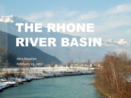 THE RHONE RIVER BASIN Alex Houston February 23, 2012.