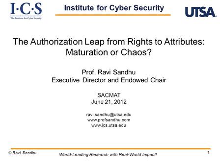 1 The Authorization Leap from Rights to Attributes: Maturation or Chaos? Prof. Ravi Sandhu Executive Director and Endowed Chair SACMAT June 21, 2012
