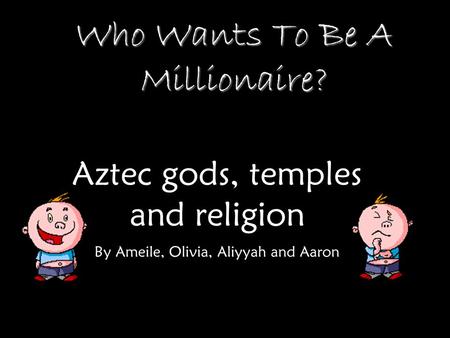 Who Wants To Be A Millionaire? Aztec gods, temples and religion By Ameile, Olivia, Aliyyah and Aaron.