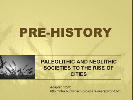 PRE-HISTORY PALEOLITHIC AND NEOLITHIC SOCIETIES TO THE RISE OF CITIES Adapted from: