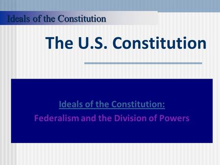 The U.S. Constitution Ideals of the Constitution: Federalism and the Division of Powers Ideals of the Constitution.