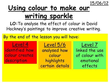 LO:To analyse the effect of colour in David Hockney’s paintings to improve creative writing. By the end of the lesson you will have: Level 4 identified.