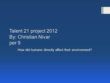 Talent 21 project 2012 By: Christian Nivar per 9 How did humans directly affect their environment?